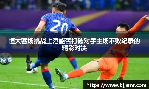 恒大客场挑战上港能否打破对手主场不败纪录的精彩对决