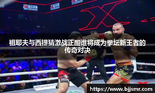祖耶夫与西提猜激战正酣谁将成为拳坛新王者的传奇对决